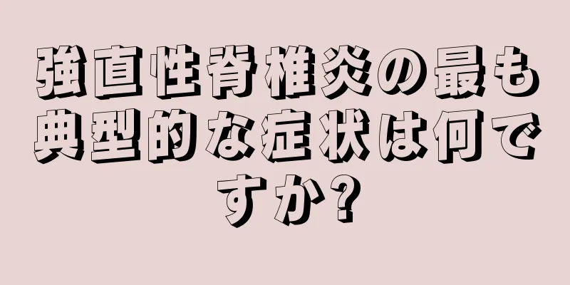 強直性脊椎炎の最も典型的な症状は何ですか?