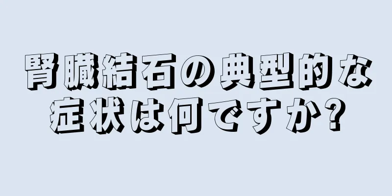 腎臓結石の典型的な症状は何ですか?