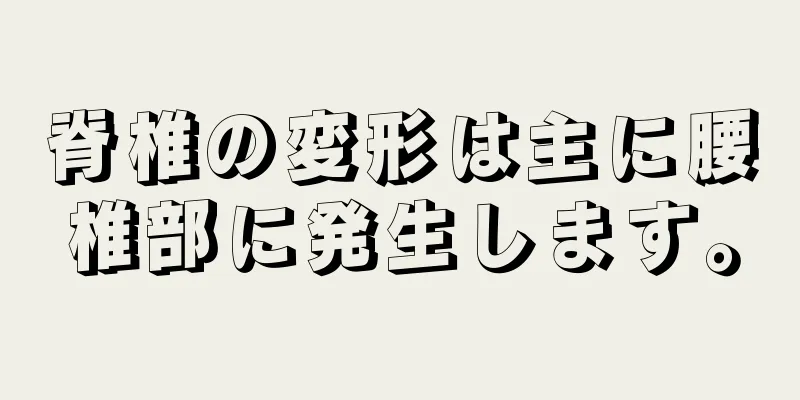 脊椎の変形は主に腰椎部に発生します。