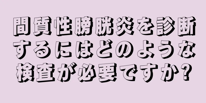 間質性膀胱炎を診断するにはどのような検査が必要ですか?