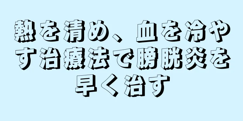 熱を清め、血を冷やす治療法で膀胱炎を早く治す
