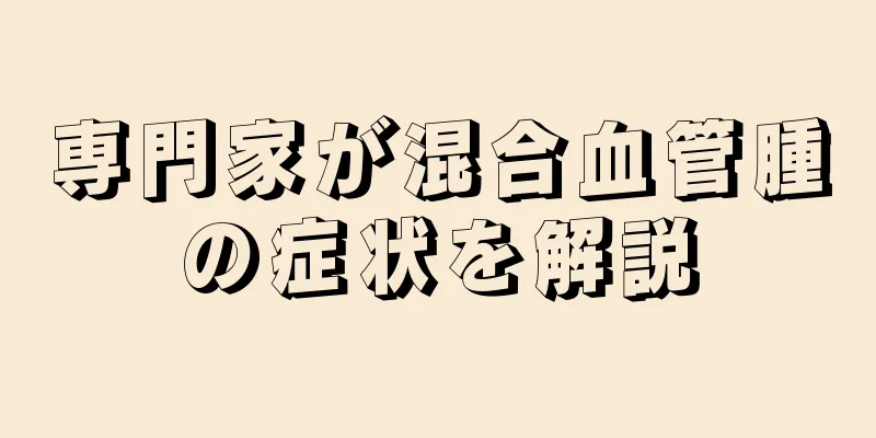 専門家が混合血管腫の症状を解説