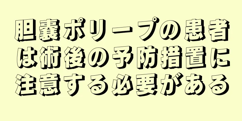 胆嚢ポリープの患者は術後の予防措置に注意する必要がある