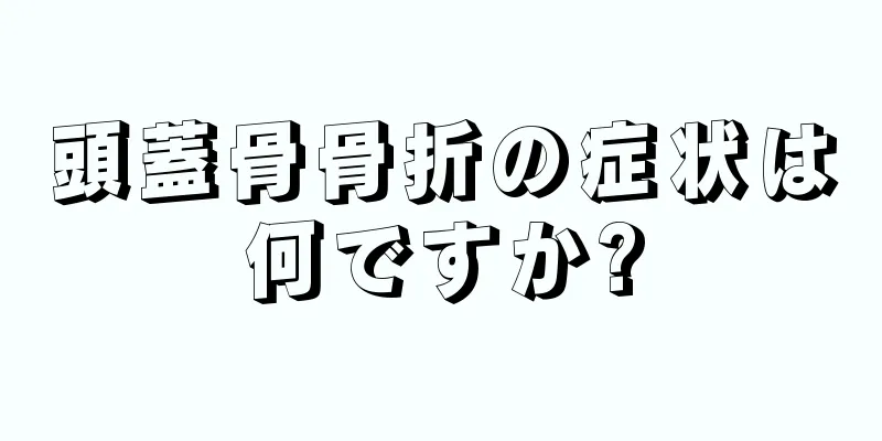 頭蓋骨骨折の症状は何ですか?