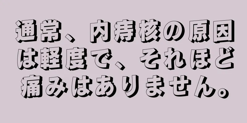 通常、内痔核の原因は軽度で、それほど痛みはありません。