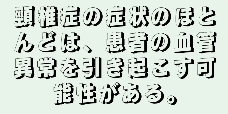 頸椎症の症状のほとんどは、患者の血管異常を引き起こす可能性がある。