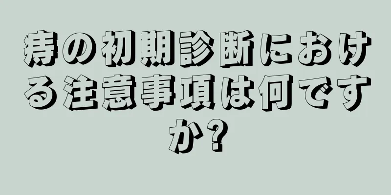 痔の初期診断における注意事項は何ですか?