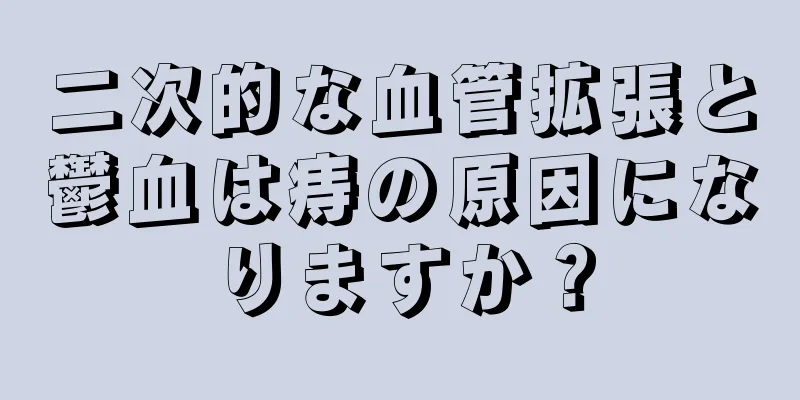 二次的な血管拡張と鬱血は痔の原因になりますか？