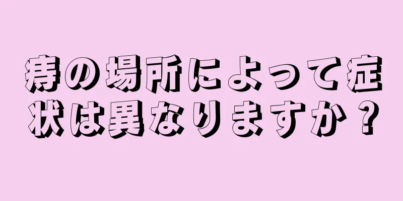痔の場所によって症状は異なりますか？