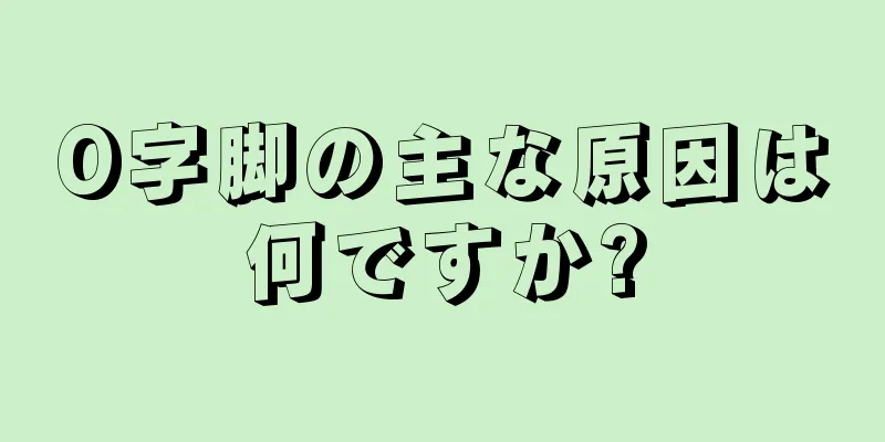 O字脚の主な原因は何ですか?