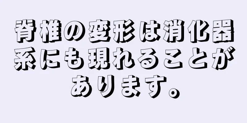 脊椎の変形は消化器系にも現れることがあります。