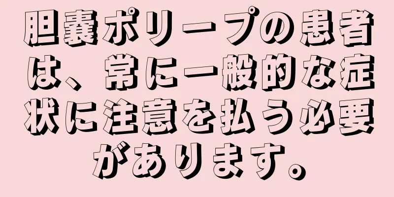 胆嚢ポリープの患者は、常に一般的な症状に注意を払う必要があります。