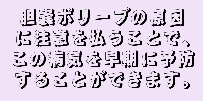 胆嚢ポリープの原因に注意を払うことで、この病気を早期に予防することができます。