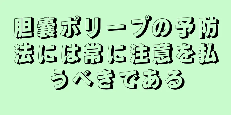 胆嚢ポリープの予防法には常に注意を払うべきである