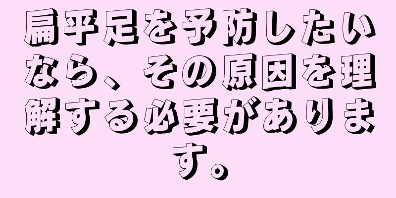 扁平足を予防したいなら、その原因を理解する必要があります。