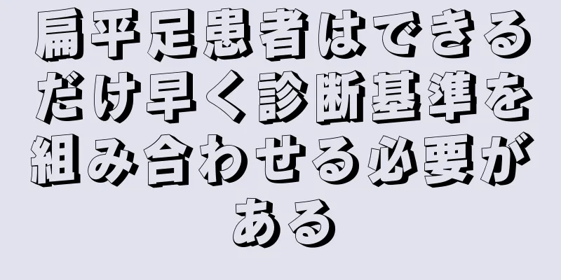 扁平足患者はできるだけ早く診断基準を組み合わせる必要がある