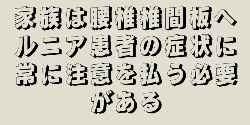 家族は腰椎椎間板ヘルニア患者の症状に常に注意を払う必要がある