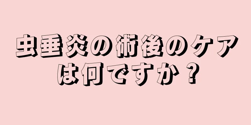 虫垂炎の術後のケアは何ですか？