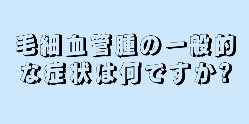 毛細血管腫の一般的な症状は何ですか?