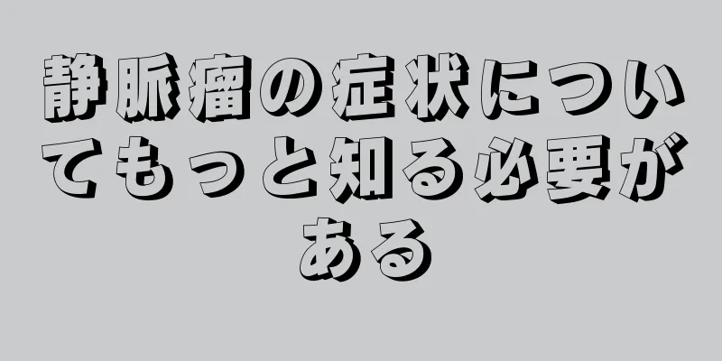 静脈瘤の症状についてもっと知る必要がある