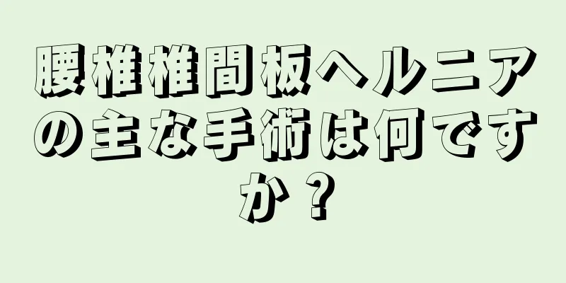 腰椎椎間板ヘルニアの主な手術は何ですか？
