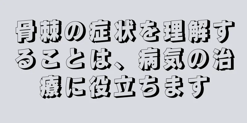 骨棘の症状を理解することは、病気の治療に役立ちます