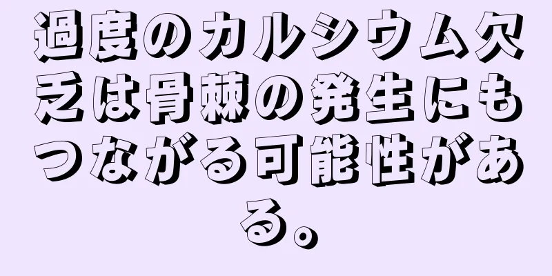 過度のカルシウム欠乏は骨棘の発生にもつながる可能性がある。