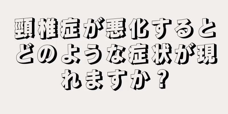 頸椎症が悪化するとどのような症状が現れますか？
