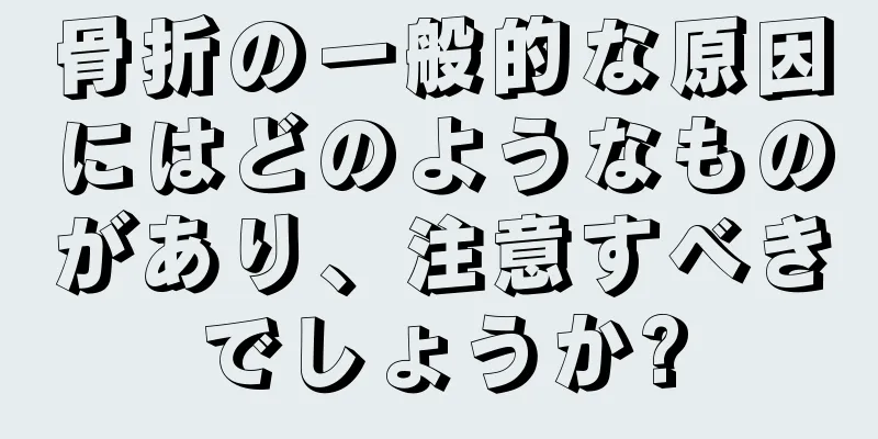 骨折の一般的な原因にはどのようなものがあり、注意すべきでしょうか?