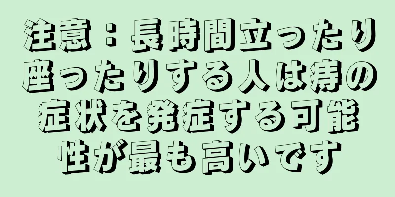 注意：長時間立ったり座ったりする人は痔の症状を発症する可能性が最も高いです