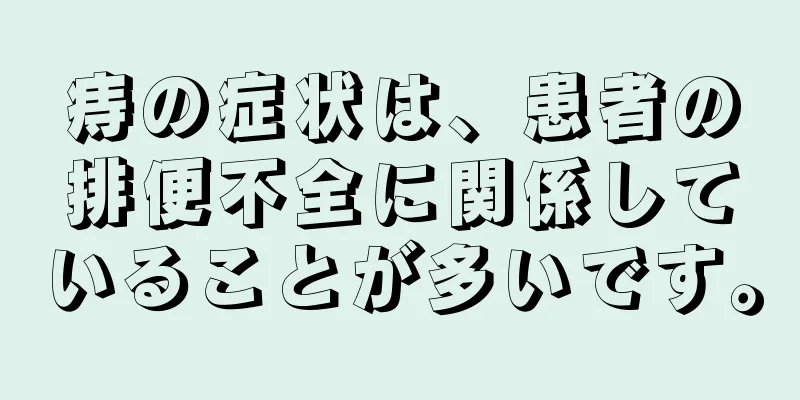 痔の症状は、患者の排便不全に関係していることが多いです。