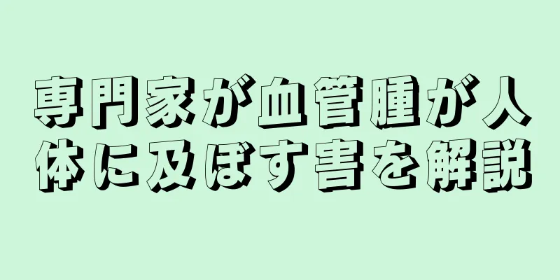 専門家が血管腫が人体に及ぼす害を解説