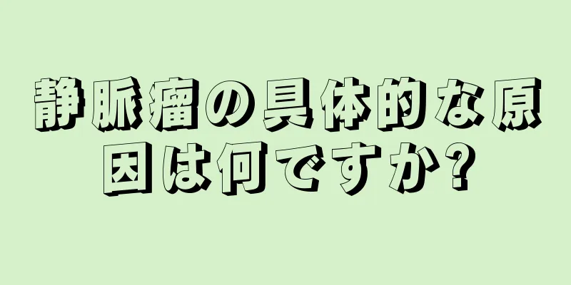 静脈瘤の具体的な原因は何ですか?