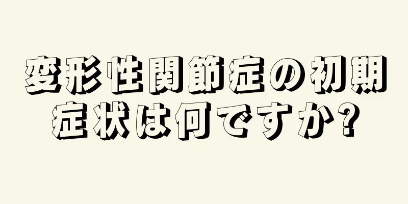 変形性関節症の初期症状は何ですか?