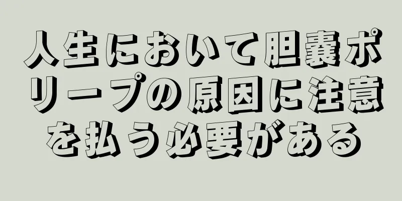人生において胆嚢ポリープの原因に注意を払う必要がある