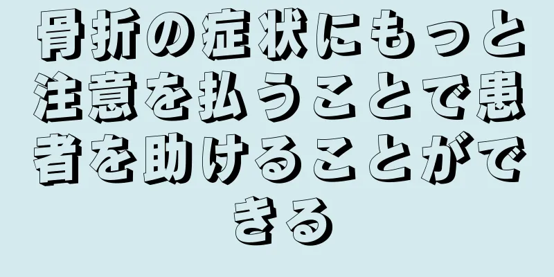 骨折の症状にもっと注意を払うことで患者を助けることができる