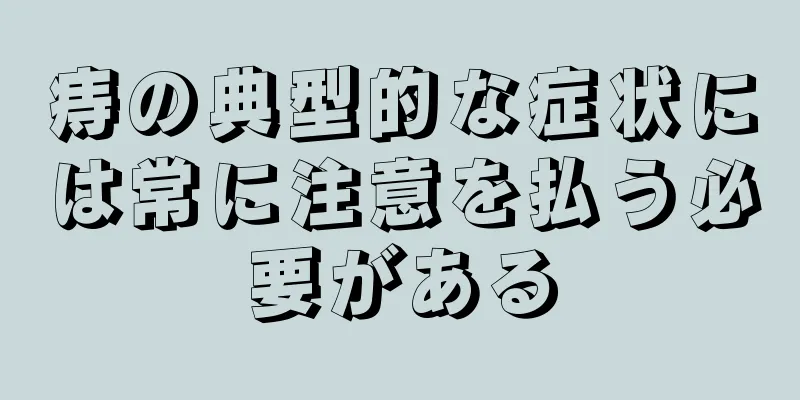 痔の典型的な症状には常に注意を払う必要がある