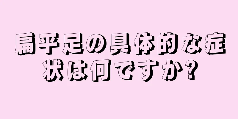 扁平足の具体的な症状は何ですか?
