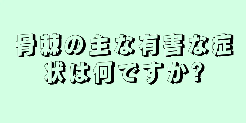骨棘の主な有害な症状は何ですか?
