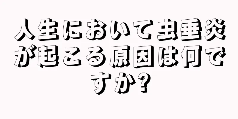 人生において虫垂炎が起こる原因は何ですか?