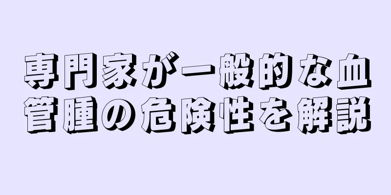 専門家が一般的な血管腫の危険性を解説