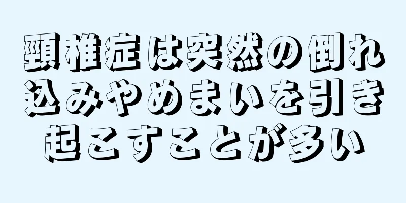 頸椎症は突然の倒れ込みやめまいを引き起こすことが多い