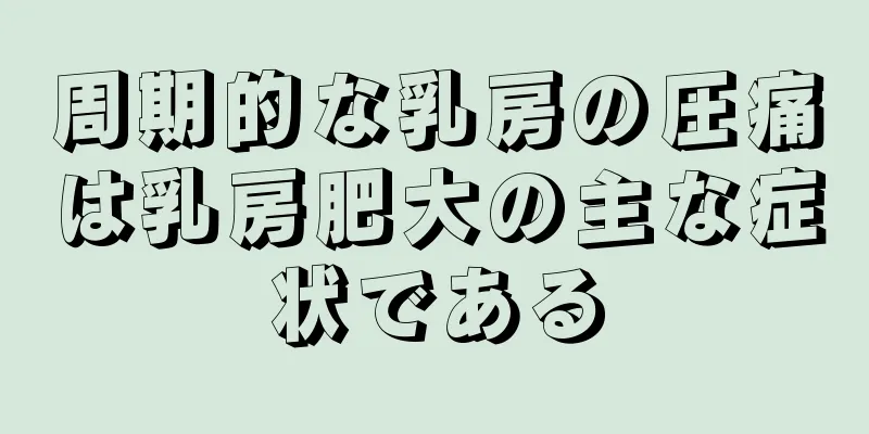 周期的な乳房の圧痛は乳房肥大の主な症状である