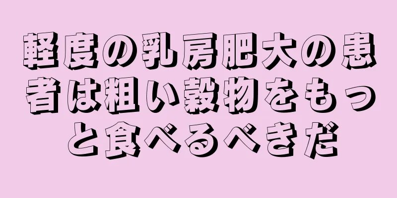 軽度の乳房肥大の患者は粗い穀物をもっと食べるべきだ