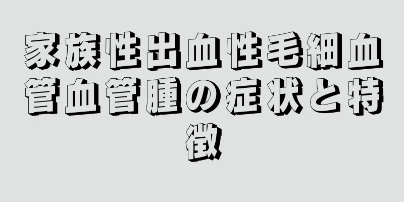 家族性出血性毛細血管血管腫の症状と特徴