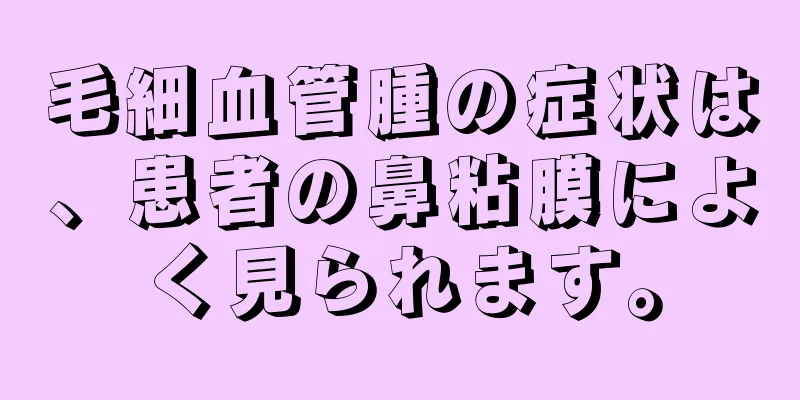 毛細血管腫の症状は、患者の鼻粘膜によく見られます。