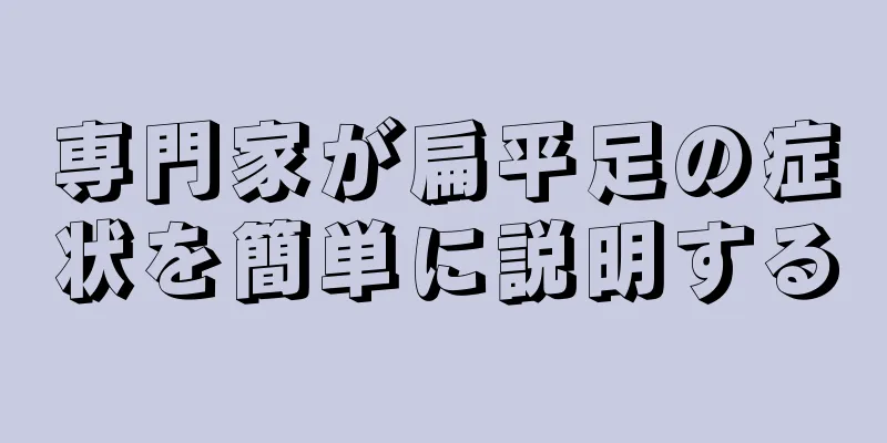 専門家が扁平足の症状を簡単に説明する