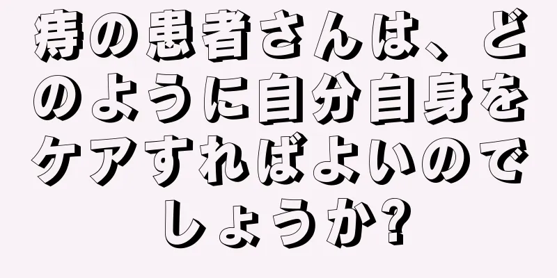 痔の患者さんは、どのように自分自身をケアすればよいのでしょうか?