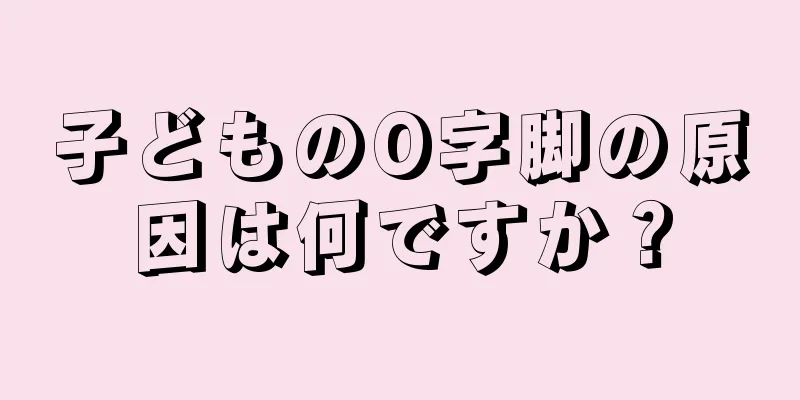 子どものO字脚の原因は何ですか？