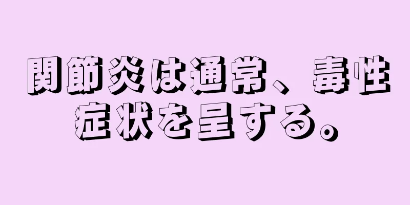 関節炎は通常、毒性症状を呈する。